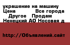 украшение на машину  › Цена ­ 2 000 - Все города Другое » Продам   . Ненецкий АО,Носовая д.